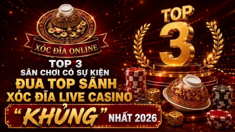 Top 3 Sân Chơi Có Sự Kiện Đua Top Sảnh Xóc Đĩa Live Casino "Khủng" Nhất 2026