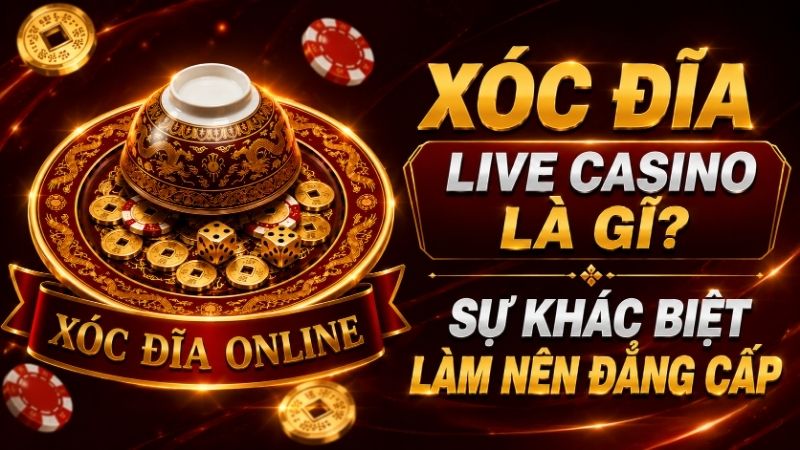 Xóc Đĩa Live Casino Là Gì? Sự Khác Biệt Làm Nên Đẳng Cấp