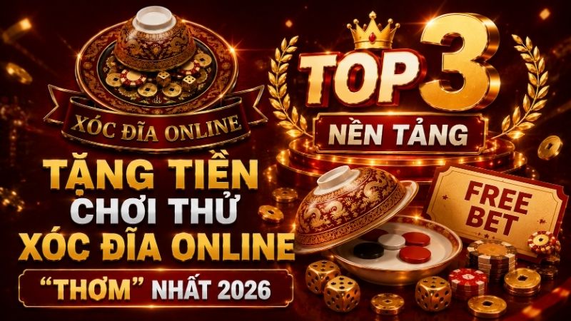 Top 3 Nền Tảng Tặng Tiền Chơi Thử Xóc Đĩa "Thơm" Nhất 2026